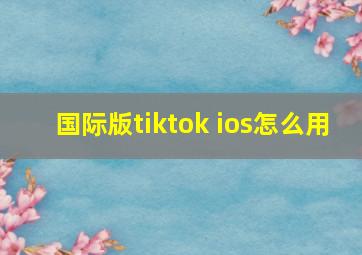 国际版tiktok ios怎么用